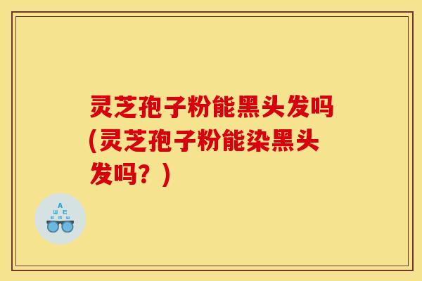 灵芝孢子粉能黑头发吗(灵芝孢子粉能染黑头发吗？)