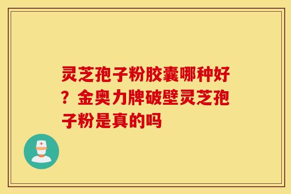 灵芝孢子粉胶囊哪种好？金奥力牌破壁灵芝孢子粉是真的吗