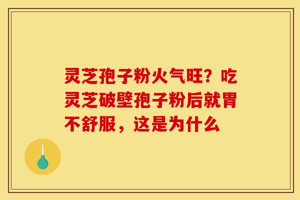 灵芝孢子粉火气旺？吃灵芝破壁孢子粉后就胃不舒服，这是为什么