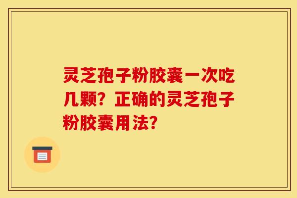 灵芝孢子粉胶囊一次吃几颗？正确的灵芝孢子粉胶囊用法？