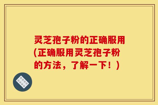 灵芝孢子粉的正确服用(正确服用灵芝孢子粉的方法，了解一下！)