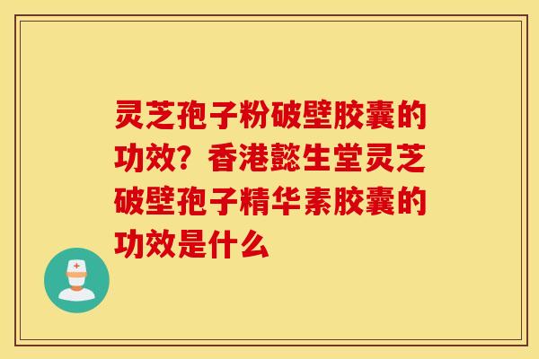 灵芝孢子粉破壁胶囊的功效？香港懿生堂灵芝破壁孢子精华素胶囊的功效是什么