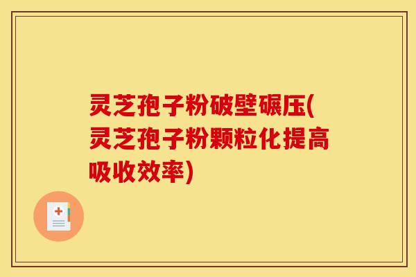 灵芝孢子粉破壁碾压(灵芝孢子粉颗粒化提高吸收效率)