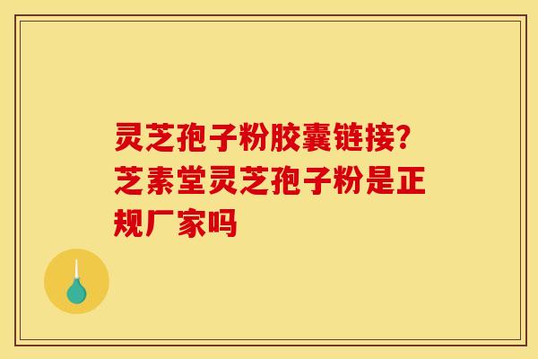 灵芝孢子粉胶囊链接？芝素堂灵芝孢子粉是正规厂家吗