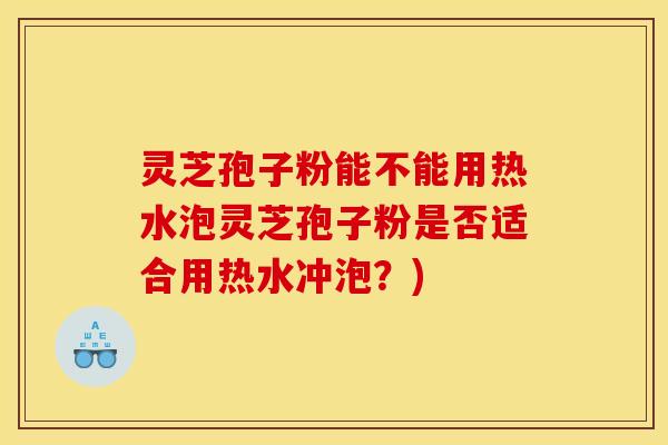 灵芝孢子粉能不能用热水泡灵芝孢子粉是否适合用热水冲泡？)