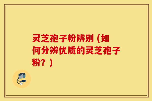 灵芝孢子粉辨别 (如何分辨优质的灵芝孢子粉？)