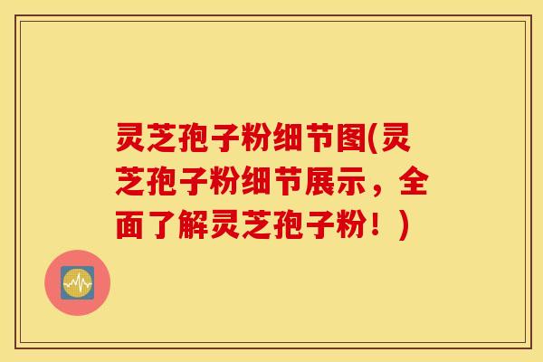 灵芝孢子粉细节图(灵芝孢子粉细节展示，全面了解灵芝孢子粉！)