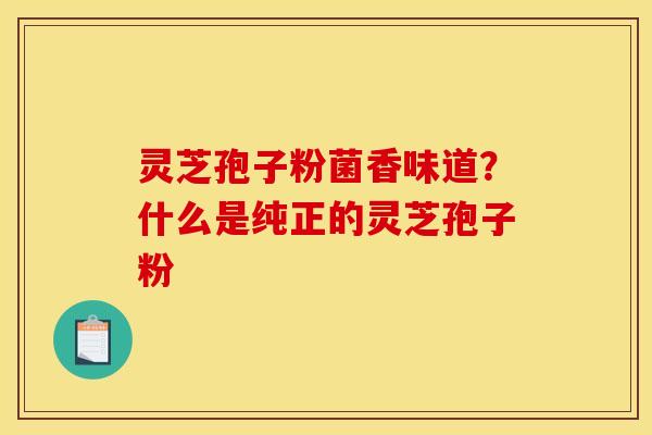 灵芝孢子粉菌香味道？什么是纯正的灵芝孢子粉