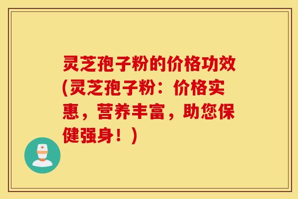 灵芝孢子粉的价格功效(灵芝孢子粉：价格实惠，营养丰富，助您保健强身！)