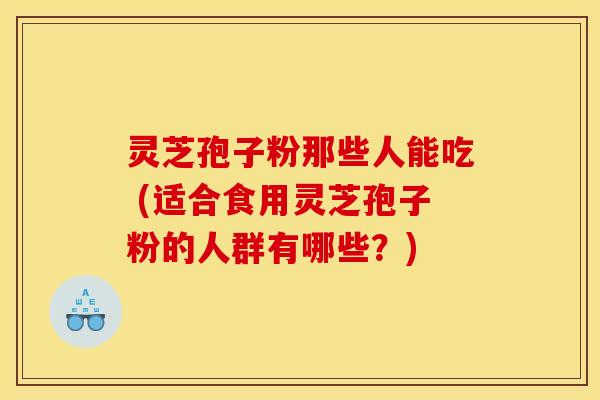 灵芝孢子粉那些人能吃 (适合食用灵芝孢子粉的人群有哪些？)