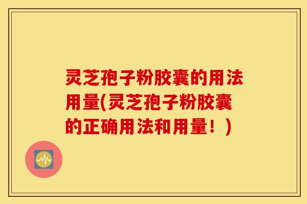 灵芝孢子粉胶囊的用法用量(灵芝孢子粉胶囊的正确用法和用量！)