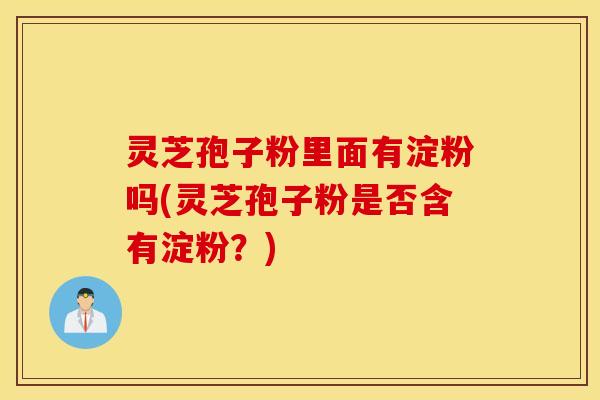 灵芝孢子粉里面有淀粉吗(灵芝孢子粉是否含有淀粉？)