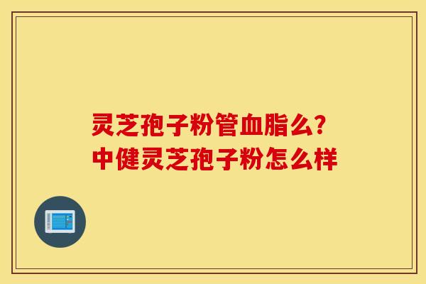 灵芝孢子粉管血脂么？中健灵芝孢子粉怎么样