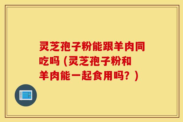 灵芝孢子粉能跟羊肉同吃吗 (灵芝孢子粉和羊肉能一起食用吗？)