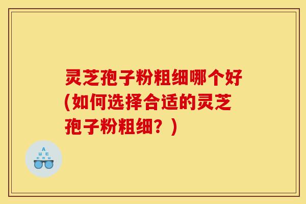 灵芝孢子粉粗细哪个好(如何选择合适的灵芝孢子粉粗细？)