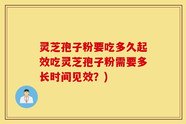 灵芝孢子粉要吃多久起效吃灵芝孢子粉需要多长时间见效？)