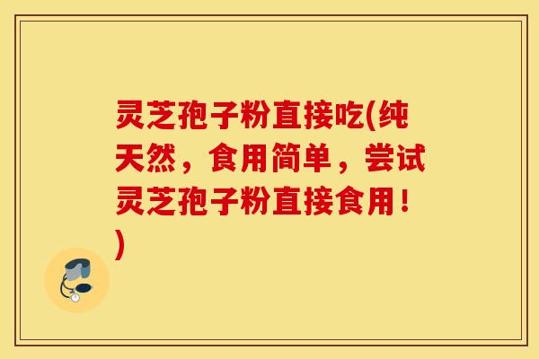 灵芝孢子粉直接吃(纯天然，食用简单，尝试灵芝孢子粉直接食用！)