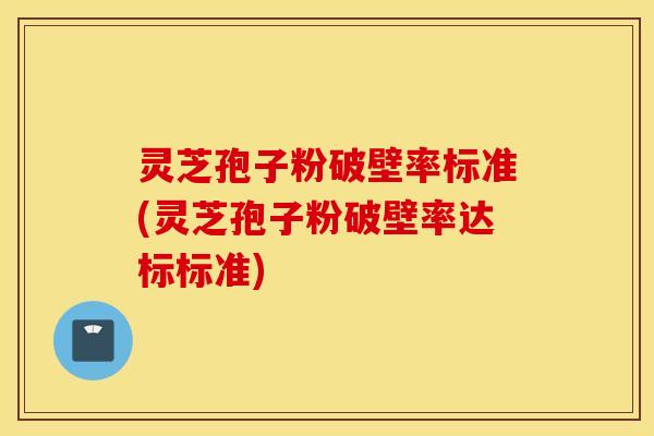 灵芝孢子粉破壁率标准(灵芝孢子粉破壁率达标标准)