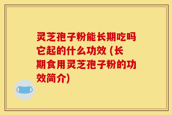 灵芝孢子粉能长期吃吗它起的什么功效 (长期食用灵芝孢子粉的功效简介)