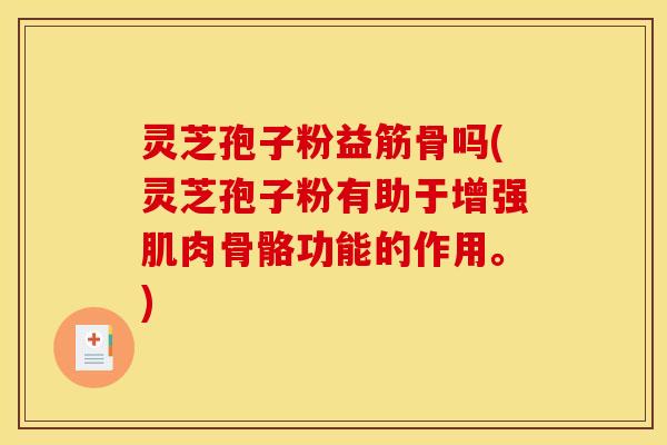 灵芝孢子粉益筋骨吗(灵芝孢子粉有助于增强肌肉骨骼功能的作用。)