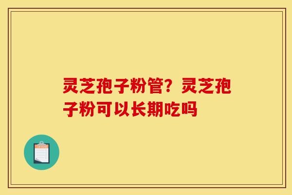 灵芝孢子粉管？灵芝孢子粉可以长期吃吗