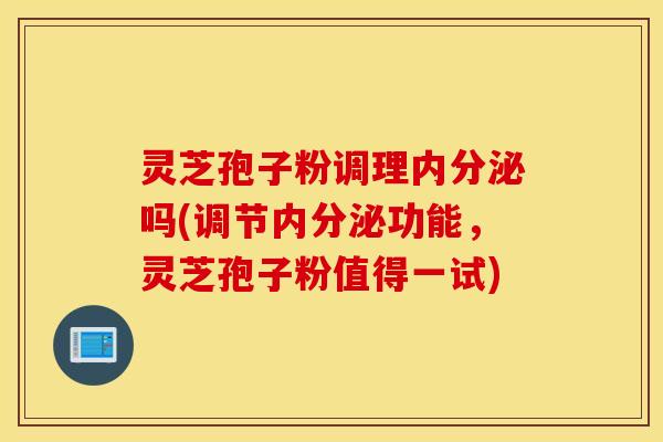 灵芝孢子粉调理内分泌吗(调节内分泌功能，灵芝孢子粉值得一试)