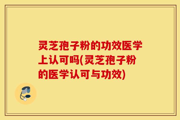 灵芝孢子粉的功效医学上认可吗(灵芝孢子粉的医学认可与功效)