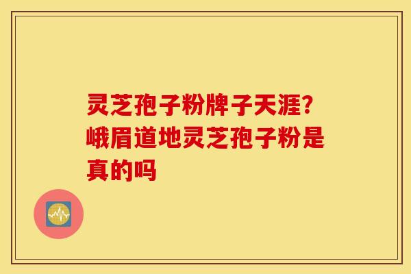 灵芝孢子粉牌子天涯？峨眉道地灵芝孢子粉是真的吗