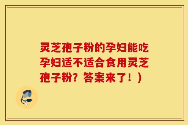 灵芝孢子粉的孕妇能吃孕妇适不适合食用灵芝孢子粉？答案来了！)