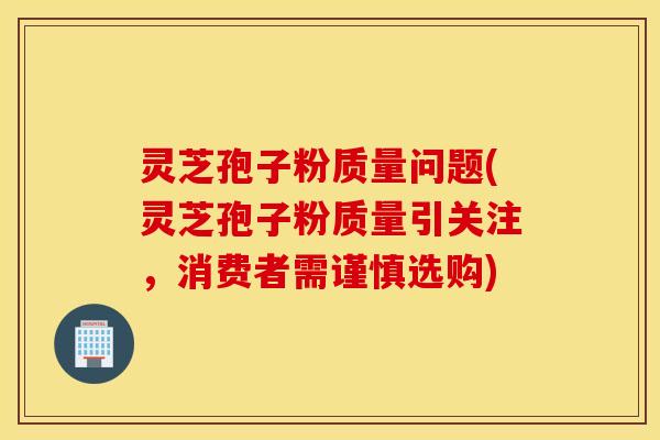 灵芝孢子粉质量问题(灵芝孢子粉质量引关注，消费者需谨慎选购)