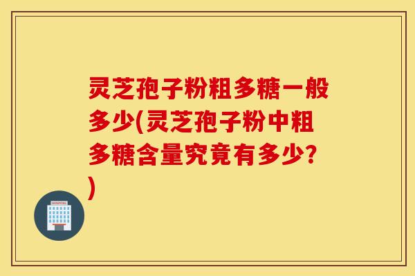 灵芝孢子粉粗多糖一般多少(灵芝孢子粉中粗多糖含量究竟有多少？)
