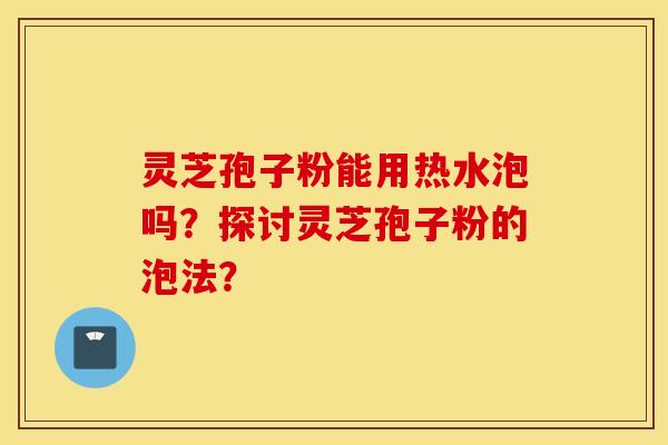 灵芝孢子粉能用热水泡吗？探讨灵芝孢子粉的泡法？