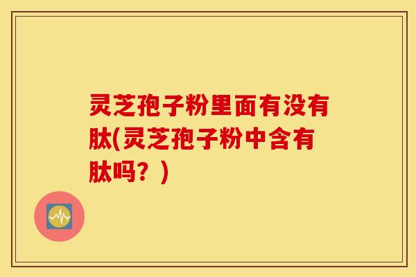 灵芝孢子粉里面有没有肽(灵芝孢子粉中含有肽吗？)