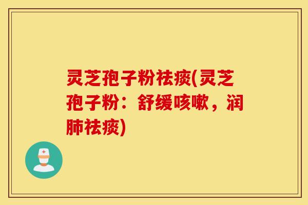 灵芝孢子粉祛痰(灵芝孢子粉：舒缓咳嗽，润肺祛痰)