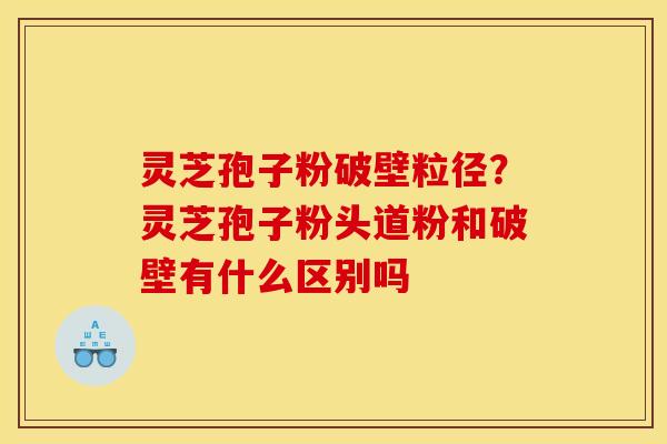 灵芝孢子粉破壁粒径？灵芝孢子粉头道粉和破壁有什么区别吗