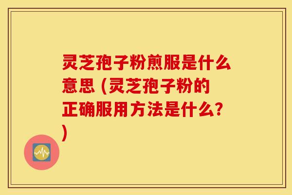灵芝孢子粉煎服是什么意思 (灵芝孢子粉的正确服用方法是什么？)
