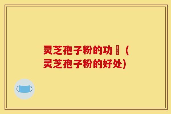 灵芝孢子粉的功挍 (灵芝孢子粉的好处)