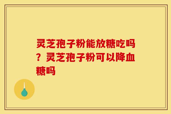 灵芝孢子粉能放糖吃吗？灵芝孢子粉可以降血糖吗