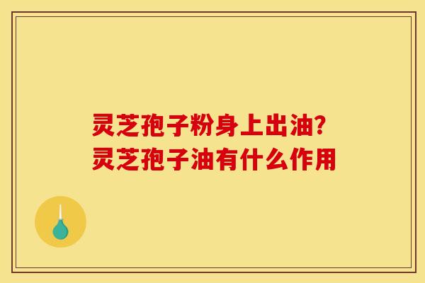 灵芝孢子粉身上出油？灵芝孢子油有什么作用