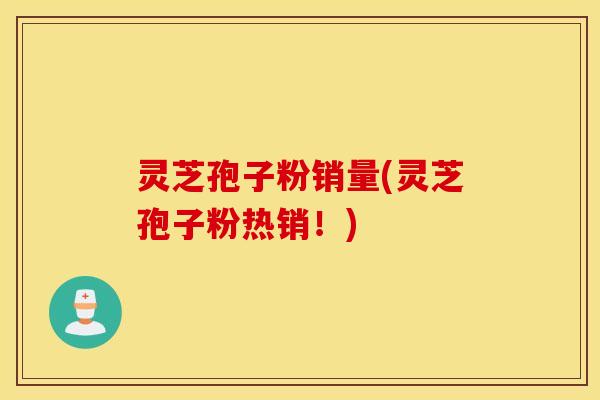 灵芝孢子粉销量(灵芝孢子粉热销！)