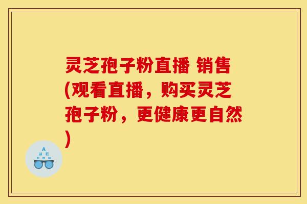 灵芝孢子粉直播 销售(观看直播，购买灵芝孢子粉，更健康更自然)