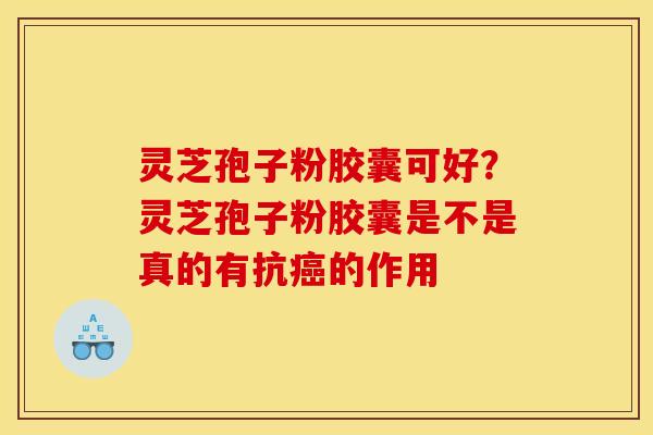 灵芝孢子粉胶囊可好？灵芝孢子粉胶囊是不是真的有抗癌的作用