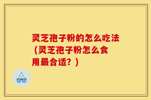 灵芝孢子粉的怎么吃法 (灵芝孢子粉怎么食用最合适？)