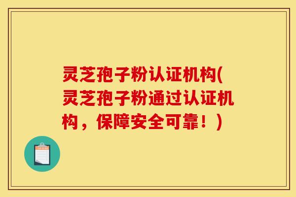 灵芝孢子粉认证机构(灵芝孢子粉通过认证机构，保障安全可靠！)