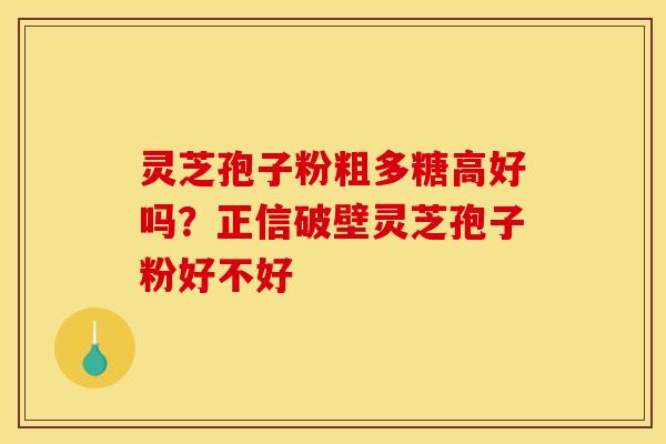 灵芝孢子粉粗多糖高好吗？正信破壁灵芝孢子粉好不好
