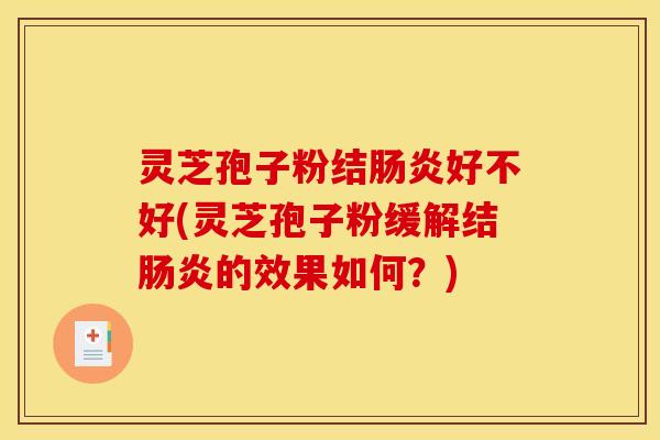 灵芝孢子粉结肠炎好不好(灵芝孢子粉缓解结肠炎的效果如何？)
