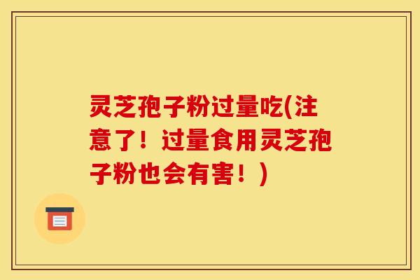灵芝孢子粉过量吃(注意了！过量食用灵芝孢子粉也会有害！)