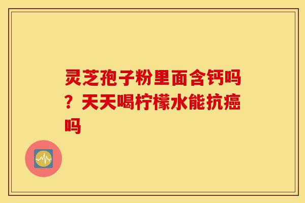 灵芝孢子粉里面含钙吗？天天喝柠檬水能抗癌吗