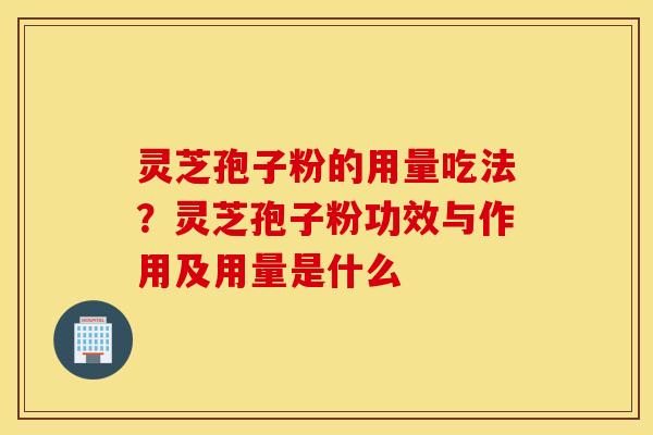 灵芝孢子粉的用量吃法？灵芝孢子粉功效与作用及用量是什么