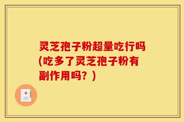 灵芝孢子粉超量吃行吗(吃多了灵芝孢子粉有副作用吗？)